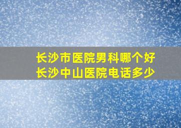 长沙市医院男科哪个好长沙中山医院电话多少