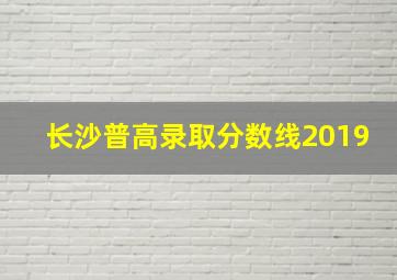 长沙普高录取分数线2019