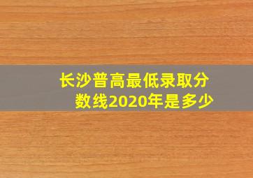 长沙普高最低录取分数线2020年是多少