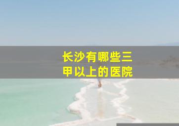 长沙有哪些三甲以上的医院