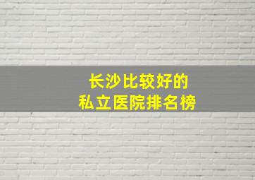 长沙比较好的私立医院排名榜