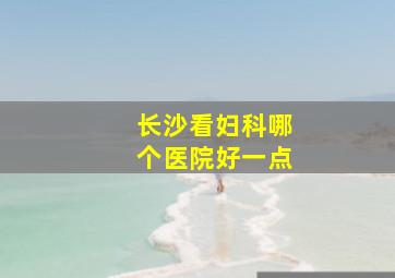 长沙看妇科哪个医院好一点