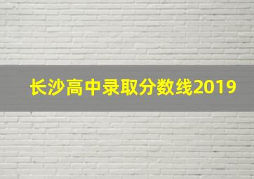 长沙高中录取分数线2019