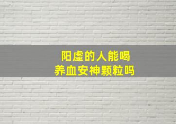 阳虚的人能喝养血安神颗粒吗