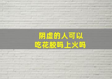 阴虚的人可以吃花胶吗上火吗