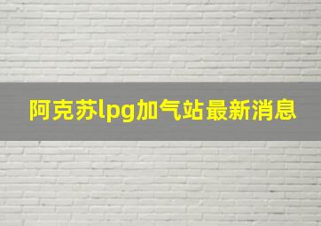 阿克苏lpg加气站最新消息