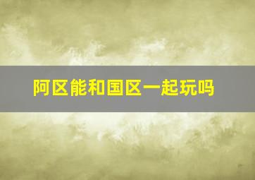 阿区能和国区一起玩吗