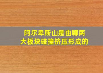 阿尔卑斯山是由哪两大板块碰撞挤压形成的