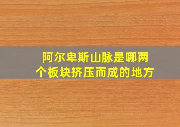 阿尔卑斯山脉是哪两个板块挤压而成的地方