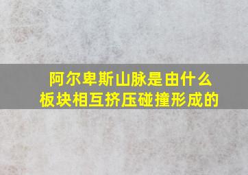 阿尔卑斯山脉是由什么板块相互挤压碰撞形成的