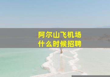 阿尔山飞机场什么时候招聘