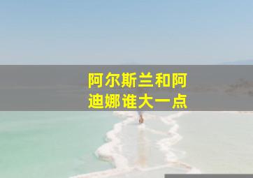 阿尔斯兰和阿迪娜谁大一点