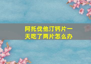 阿托伐他汀钙片一天吃了两片怎么办