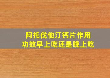 阿托伐他汀钙片作用功效早上吃还是晚上吃