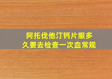 阿托伐他汀钙片服多久要去检查一次血常规