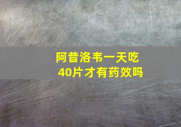 阿昔洛韦一天吃40片才有药效吗