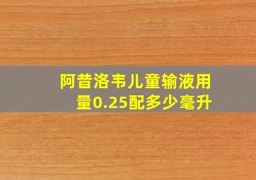 阿昔洛韦儿童输液用量0.25配多少毫升