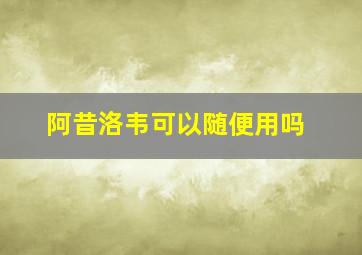 阿昔洛韦可以随便用吗