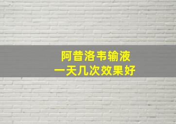 阿昔洛韦输液一天几次效果好