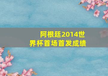 阿根廷2014世界杯首场首发成绩