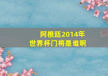 阿根廷2014年世界杯门将是谁啊