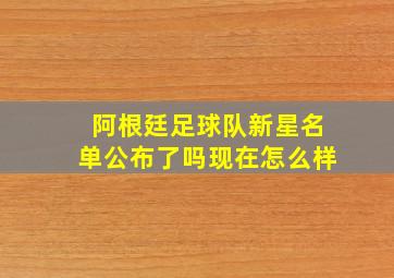 阿根廷足球队新星名单公布了吗现在怎么样