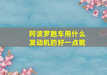 阿波罗跑车用什么发动机的好一点呢