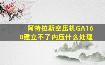 阿特拉斯空压机GA160建立不了内压什么处理