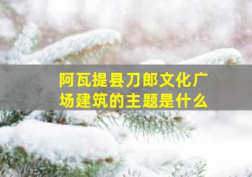 阿瓦提县刀郎文化广场建筑的主题是什么