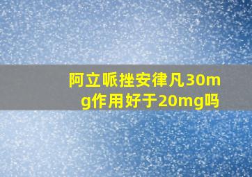 阿立哌挫安律凡30mg作用好于20mg吗