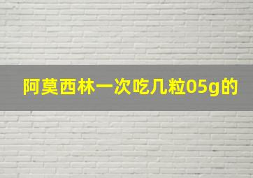 阿莫西林一次吃几粒05g的