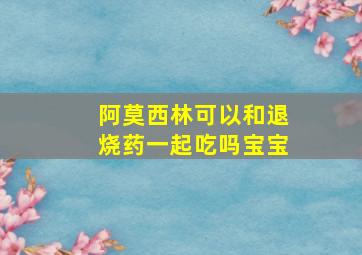 阿莫西林可以和退烧药一起吃吗宝宝