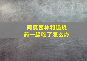 阿莫西林和退烧药一起吃了怎么办