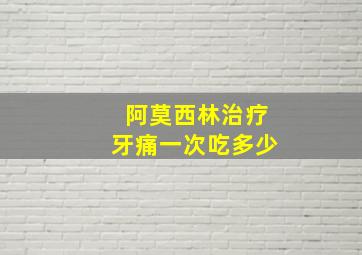 阿莫西林治疗牙痛一次吃多少