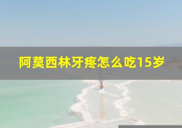 阿莫西林牙疼怎么吃15岁