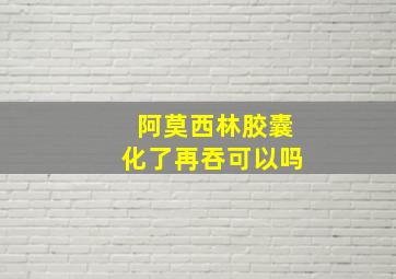 阿莫西林胶囊化了再吞可以吗