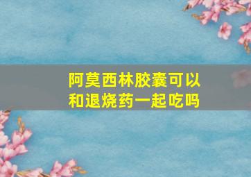 阿莫西林胶囊可以和退烧药一起吃吗