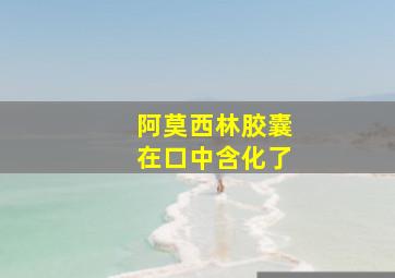 阿莫西林胶囊在口中含化了