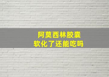 阿莫西林胶囊软化了还能吃吗