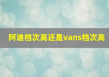 阿迪档次高还是vans档次高