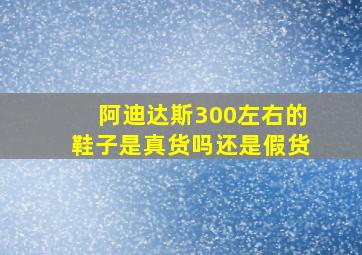 阿迪达斯300左右的鞋子是真货吗还是假货