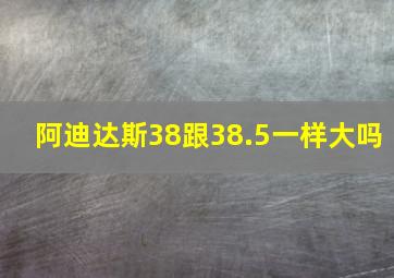 阿迪达斯38跟38.5一样大吗