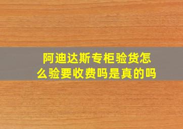 阿迪达斯专柜验货怎么验要收费吗是真的吗