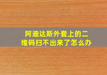 阿迪达斯外套上的二维码扫不出来了怎么办