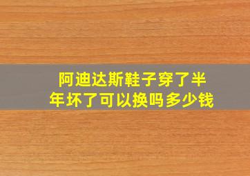 阿迪达斯鞋子穿了半年坏了可以换吗多少钱