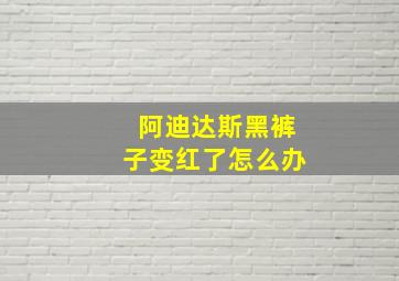 阿迪达斯黑裤子变红了怎么办