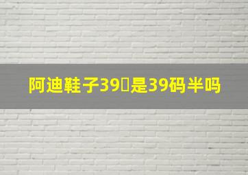 阿迪鞋子39⅓是39码半吗