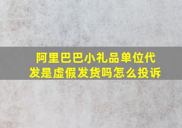 阿里巴巴小礼品单位代发是虚假发货吗怎么投诉