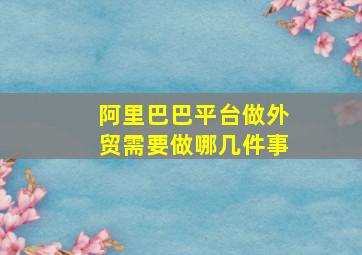 阿里巴巴平台做外贸需要做哪几件事