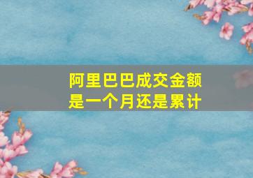 阿里巴巴成交金额是一个月还是累计